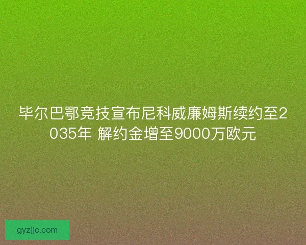 毕尔巴鄂竞技宣布尼科威廉姆斯续约至2035年 解约金增至9000万欧元
