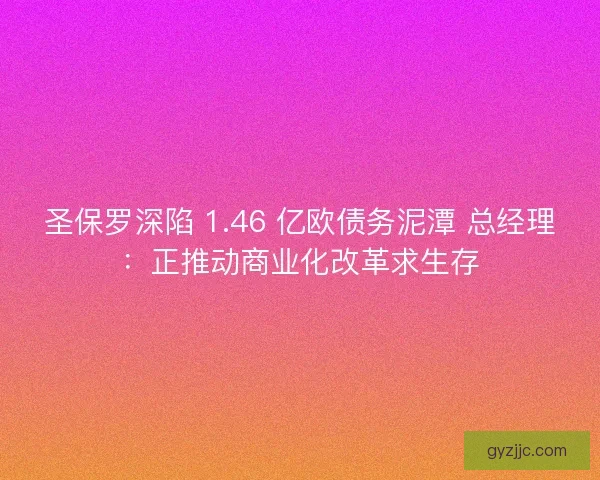 圣保罗深陷 1.46 亿欧债务泥潭 总经理：正推动商业化改革求生存
