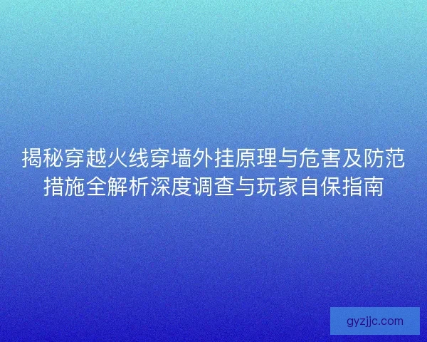 揭秘穿越火线穿墙外挂原理与危害及防范措施全解析深度调查与玩家自保指南