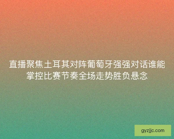 直播聚焦土耳其对阵葡萄牙强强对话谁能掌控比赛节奏全场走势胜负悬念