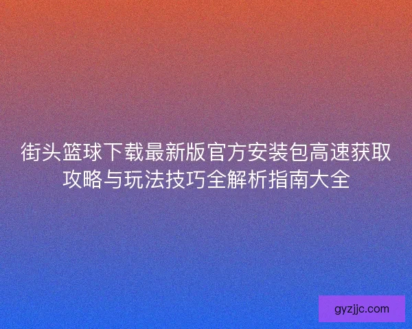 街头篮球下载最新版官方安装包高速获取攻略与玩法技巧全解析指南大全