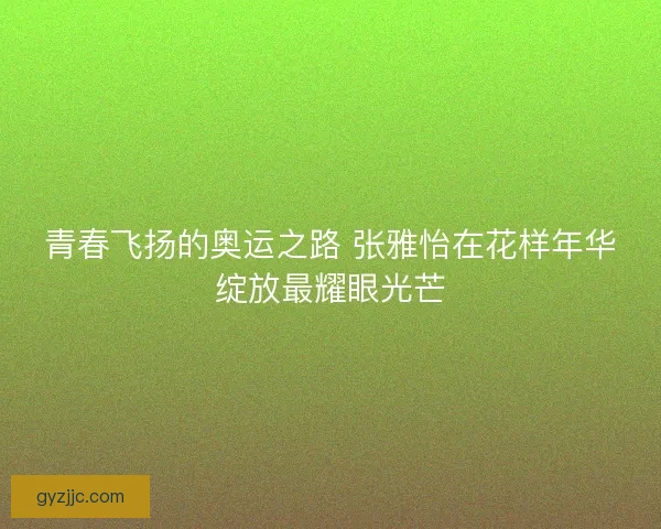 青春飞扬的奥运之路 张雅怡在花样年华绽放最耀眼光芒