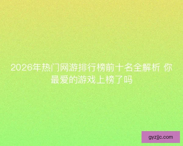 2026年热门网游排行榜前十名全解析 你最爱的游戏上榜了吗