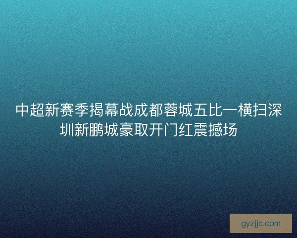 中超新赛季揭幕战成都蓉城五比一横扫深圳新鹏城豪取开门红震撼场
