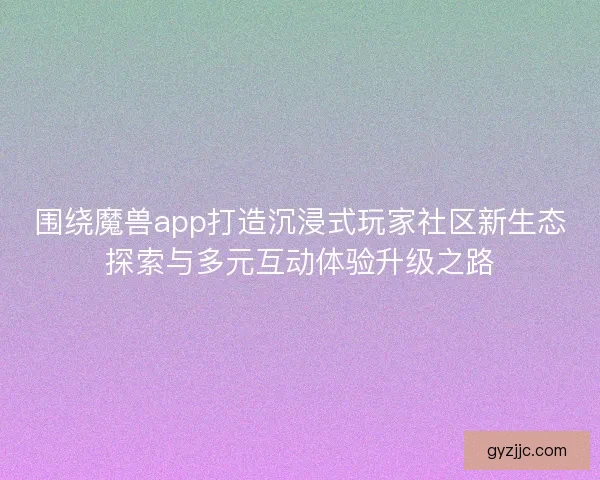 围绕魔兽app打造沉浸式玩家社区新生态探索与多元互动体验升级之路