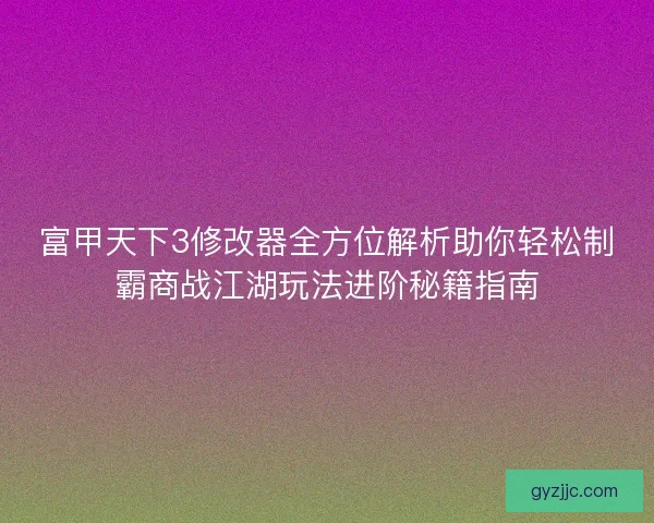 富甲天下3修改器全方位解析助你轻松制霸商战江湖玩法进阶秘籍指南