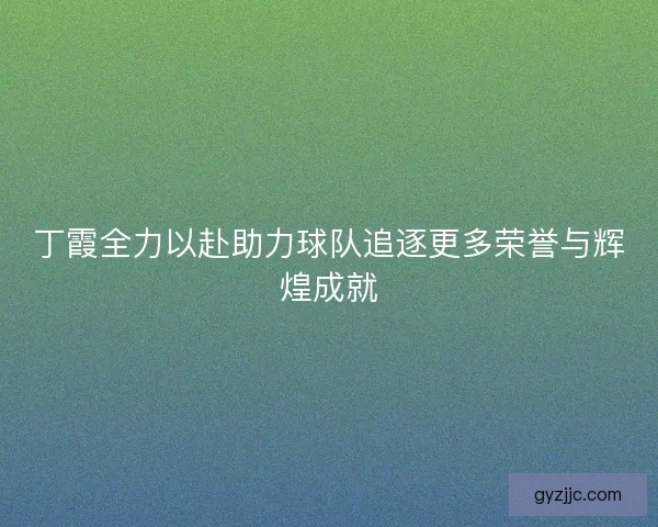 丁霞全力以赴助力球队追逐更多荣誉与辉煌成就
