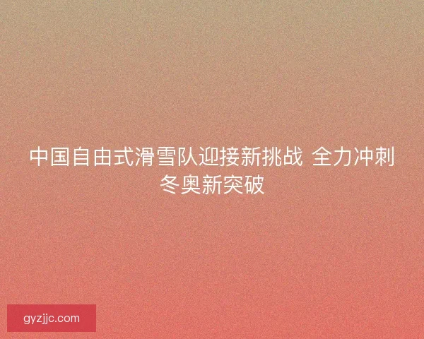 中国自由式滑雪队迎接新挑战 全力冲刺冬奥新突破