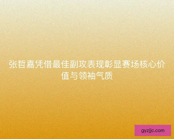 张哲嘉凭借最佳副攻表现彰显赛场核心价值与领袖气质 张哲嘉凭借最佳副攻表现彰显赛场核心价值与领袖气质