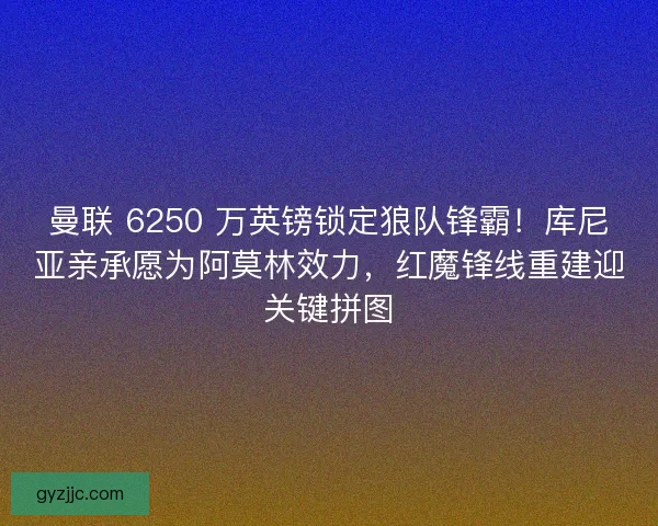曼联 6250 万英镑锁定狼队锋霸！库尼亚亲承愿为阿莫林效力，红魔锋线重建迎关键拼图