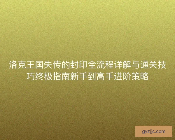 洛克王国失传的封印全流程详解与通关技巧终极指南新手到高手进阶策略