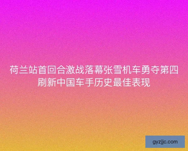 荷兰站首回合激战落幕张雪机车勇夺第四刷新中国车手历史最佳表现