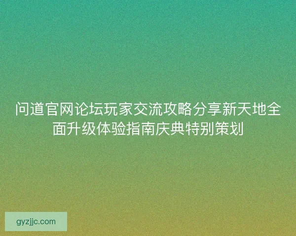 问道官网论坛玩家交流攻略分享新天地全面升级体验指南庆典特别策划