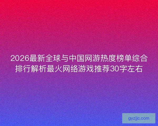 2026最新全球与中国网游热度榜单综合排行解析最火网络游戏推荐30字左右