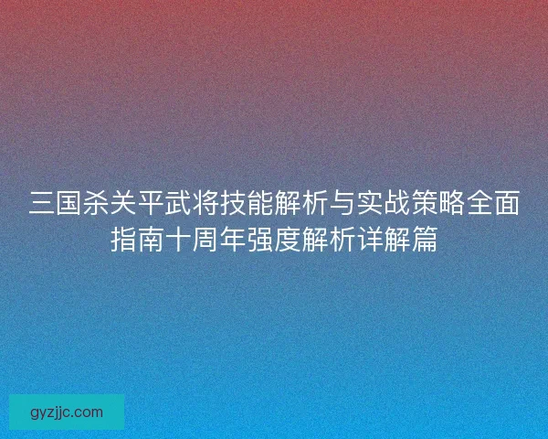 三国杀关平武将技能解析与实战策略全面指南十周年强度解析详解篇