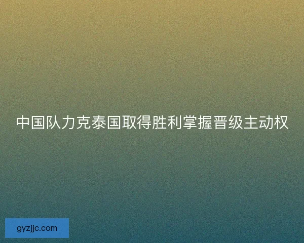 中国队力克泰国取得胜利掌握晋级主动权