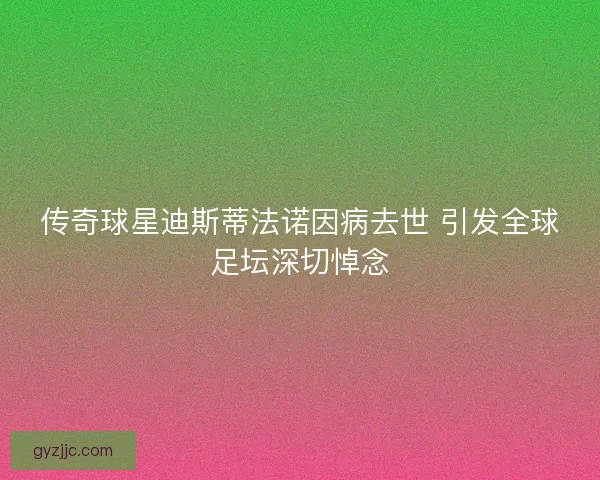 传奇球星迪斯蒂法诺因病去世 引发全球足坛深切悼念