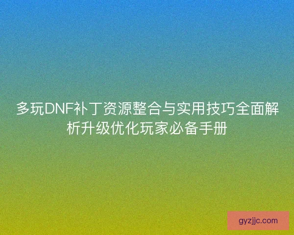 多玩DNF补丁资源整合与实用技巧全面解析升级优化玩家必备手册