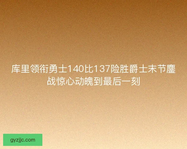 库里领衔勇士140比137险胜爵士末节鏖战惊心动魄到最后一刻