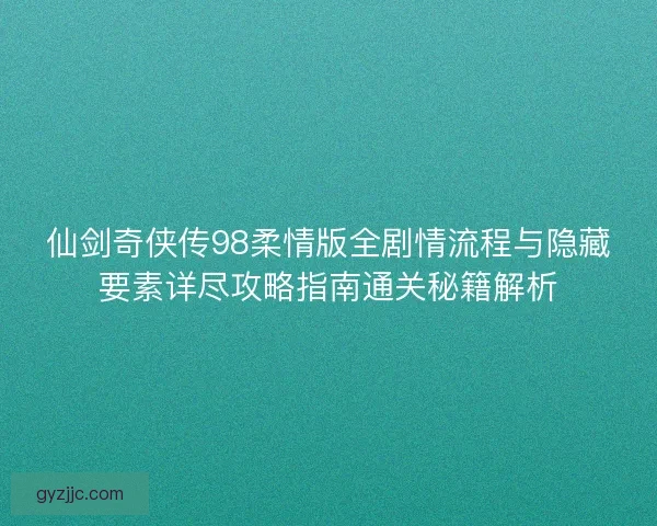 仙剑奇侠传98柔情版全剧情流程与隐藏要素详尽攻略指南通关秘籍解析