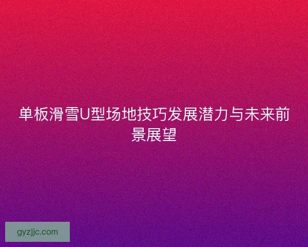 单板滑雪U型场地技巧发展潜力与未来前景展望 单板滑雪U型场地技巧发展潜力与未来前景展望