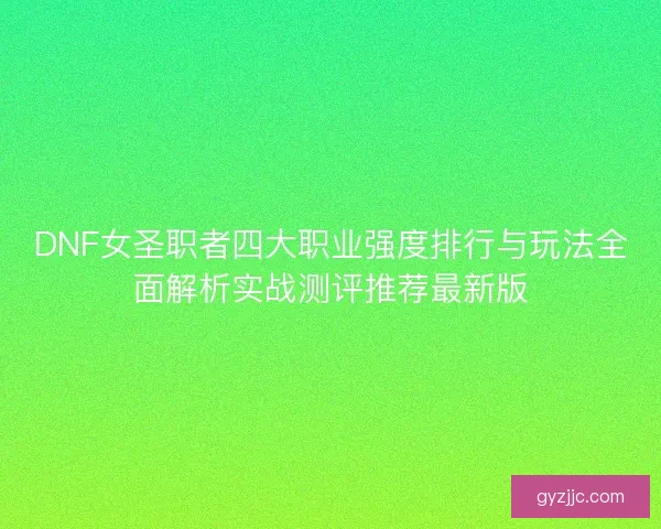 DNF女圣职者四大职业强度排行与玩法全面解析实战测评推荐最新版