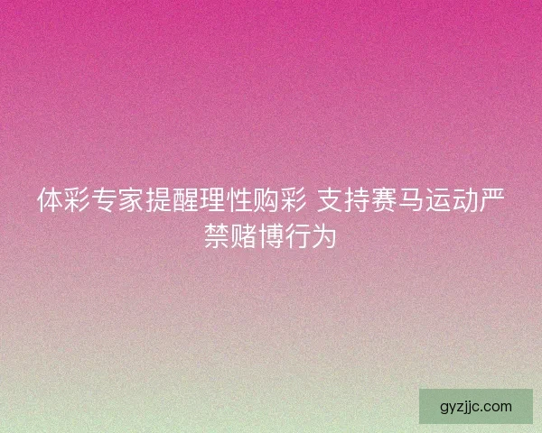 体彩专家提醒理性购彩 支持赛马运动严禁赌博行为