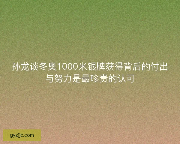 孙龙谈冬奥1000米银牌获得背后的付出与努力是最珍贵的认可