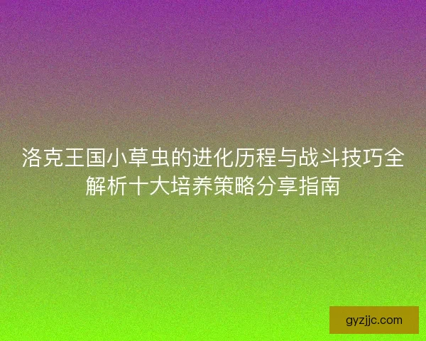 洛克王国小草虫的进化历程与战斗技巧全解析十大培养策略分享指南 洛克王国小草虫的进化历程与战斗技巧全解析十大培养策略分享指南