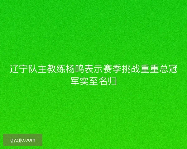 辽宁队主教练杨鸣表示赛季挑战重重总冠军实至名归