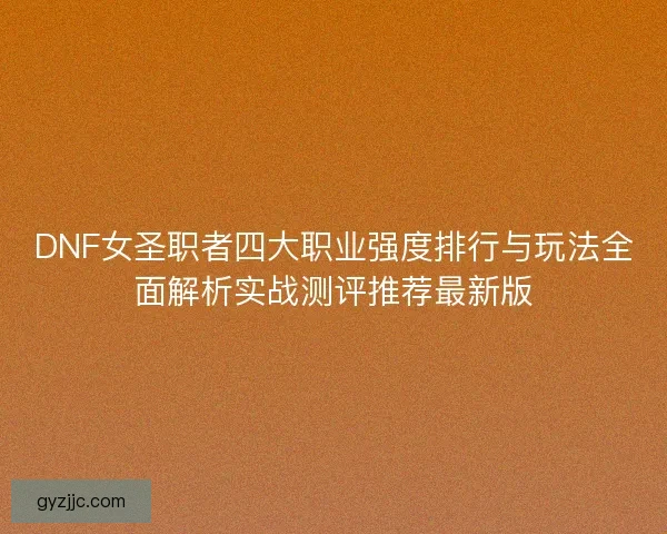 DNF女圣职者四大职业强度排行与玩法全面解析实战测评推荐最新版