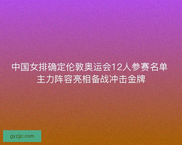 中国女排确定伦敦奥运会12人参赛名单 主力阵容亮相备战冲击金牌