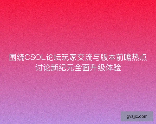 围绕CSOL论坛玩家交流与版本前瞻热点讨论新纪元全面升级体验 围绕CSOL论坛玩家交流与版本前瞻热点讨论新纪元全面升级体验