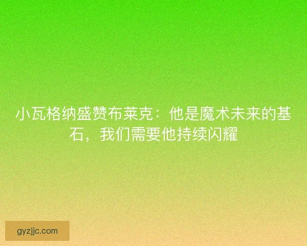 小瓦格纳盛赞布莱克：他是魔术未来的基石，我们需要他持续闪耀