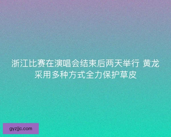 浙江比赛在演唱会结束后两天举行 黄龙采用多种方式全力保护草皮 浙江比赛在演唱会结束后两天举行 黄龙采用多种方式全力保护草皮