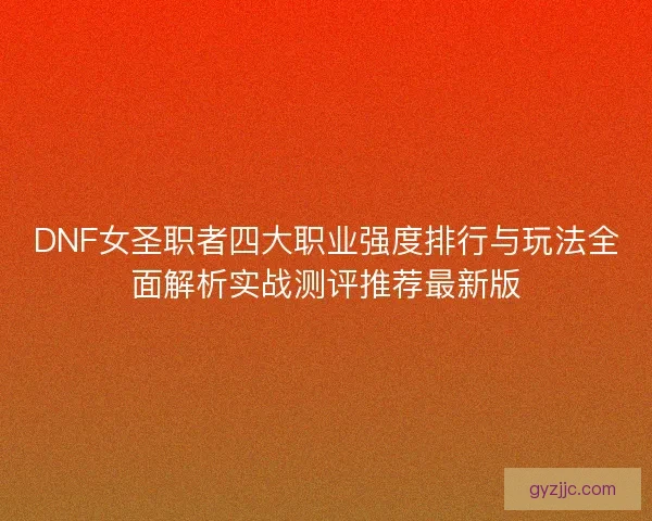 DNF女圣职者四大职业强度排行与玩法全面解析实战测评推荐最新版