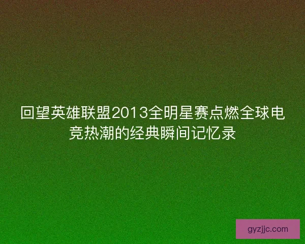 回望英雄联盟2013全明星赛点燃全球电竞热潮的经典瞬间记忆录