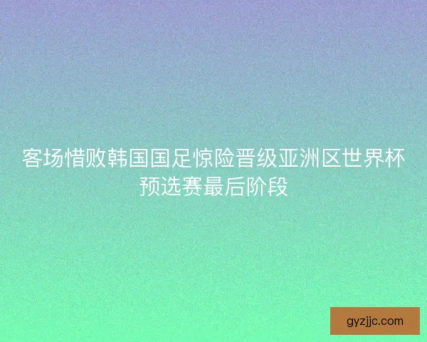 客场惜败韩国国足惊险晋级亚洲区世界杯预选赛最后阶段
