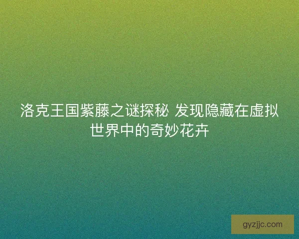 洛克王国紫藤之谜探秘 发现隐藏在虚拟世界中的奇妙花卉