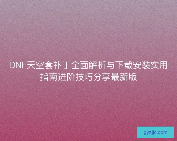DNF天空套补丁全面解析与下载安装实用指南进阶技巧分享最新版