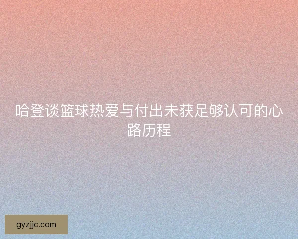哈登谈篮球热爱与付出未获足够认可的心路历程