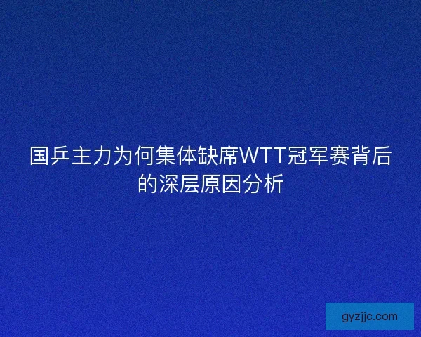 国乒主力为何集体缺席WTT冠军赛背后的深层原因分析