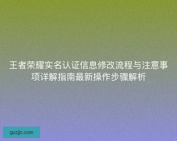 王者荣耀实名认证信息修改流程与注意事项详解指南最新操作步骤解析 王者荣耀实名认证信息修改流程与注意事项详解指南最新操作步骤解析