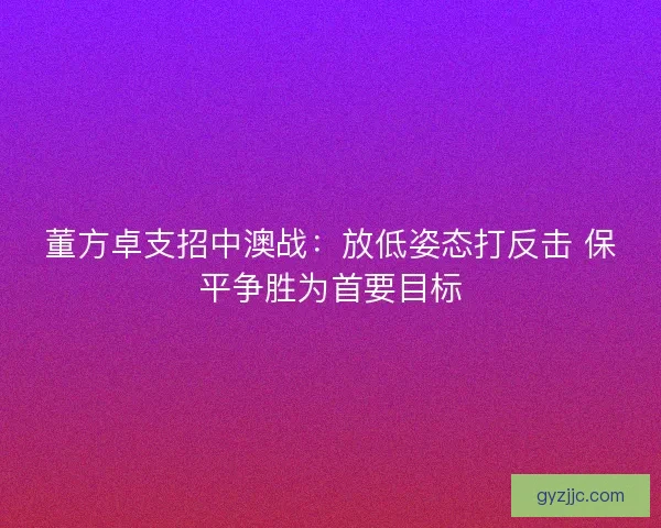 董方卓支招中澳战：放低姿态打反击 保平争胜为首要目标