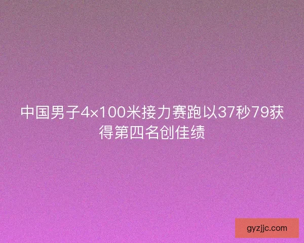 中国男子4×100米接力赛跑以37秒79获得第四名创佳绩