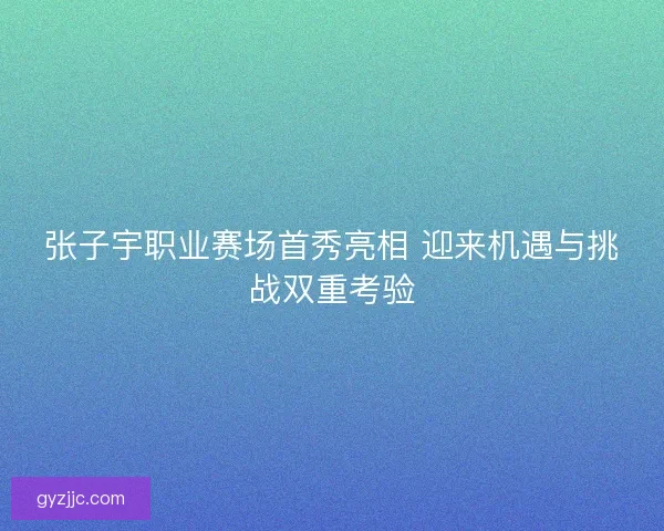 张子宇职业赛场首秀亮相 迎来机遇与挑战双重考验 张子宇职业赛场首秀亮相 迎来机遇与挑战双重考验